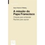 A Missão do Papa Francisco - Chaves para Entender. Razões para Apoiar